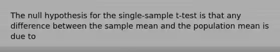 The null hypothesis for the single-sample t-test is that any difference between the sample mean and the population mean is due to