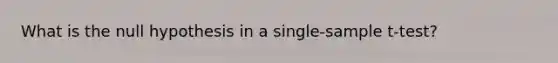 What is the null hypothesis in a single-sample t-test?