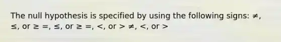 The null hypothesis is specified by using the following signs: ≠, ≤, or ≥ =, ≤, or ≥ =, ≠,