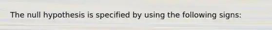 The null hypothesis is specified by using the following signs: