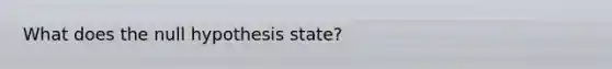 What does the null hypothesis state?