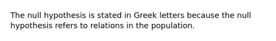 The null hypothesis is stated in Greek letters because the null hypothesis refers to relations in the population.