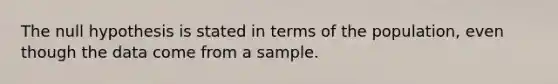 The null hypothesis is stated in terms of the population, even though the data come from a sample.