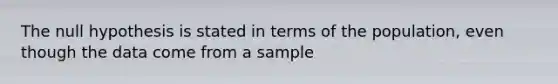 The null hypothesis is stated in terms of the population, even though the data come from a sample