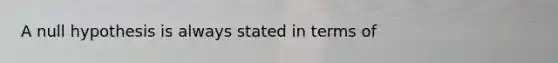 A null hypothesis is always stated in terms of