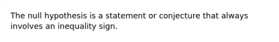 The null hypothesis is a statement or conjecture that always involves an inequality sign.