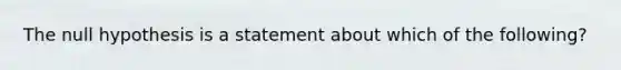 The null hypothesis is a statement about which of the following?