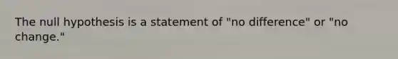 The null hypothesis is a statement of "no difference" or "no change."