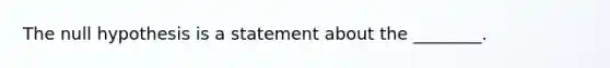 The null hypothesis is a statement about the ________.