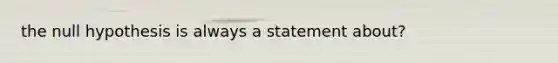 the null hypothesis is always a statement about?