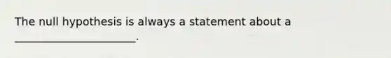 The null hypothesis is always a statement about a ______________________.