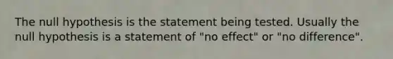 The null hypothesis is the statement being tested. Usually the null hypothesis is a statement of "no effect" or "no difference".