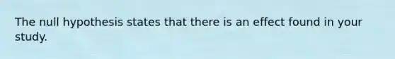 The null hypothesis states that there is an effect found in your study.