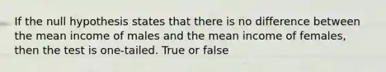 If the null hypothesis states that there is no difference between the mean income of males and the mean income of females, then the test is one-tailed. True or false