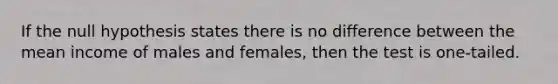 If the null hypothesis states there is no difference between the mean income of males and females, then the test is one-tailed.