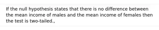 If the null hypothesis states that there is no difference between the mean income of males and the mean income of females then the test is two-tailed.,