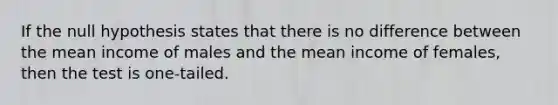 If the null hypothesis states that there is no difference between the mean income of males and the mean income of females, then the test is one-tailed.