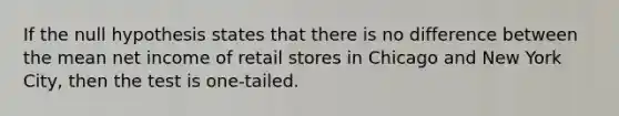 If the null hypothesis states that there is no difference between the mean net income of retail stores in Chicago and New York City, then the test is one-tailed.