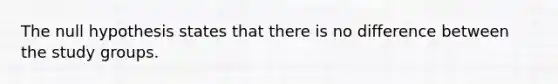 The null hypothesis states that there is no difference between the study groups.