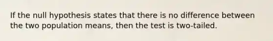 If the null hypothesis states that there is no difference between the two population means, then the test is two-tailed.