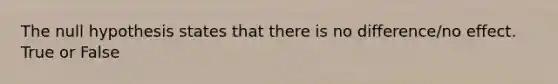 The null hypothesis states that there is no difference/no effect. True or False