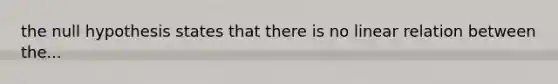 the null hypothesis states that there is no linear relation between the...