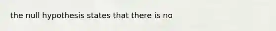 the null hypothesis states that there is no