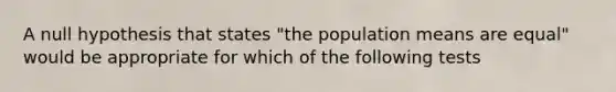 A null hypothesis that states "the population means are equal" would be appropriate for which of the following tests