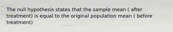 The null hypothesis states that the sample mean ( after treatment) is equal to the original population mean ( before treatment)