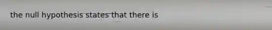 the null hypothesis states that there is