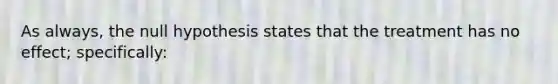 As always, the null hypothesis states that the treatment has no effect; specifically: