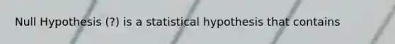 Null Hypothesis (?) is a statistical hypothesis that contains