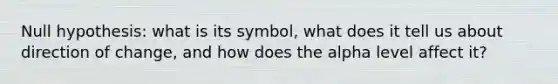 Null hypothesis: what is its symbol, what does it tell us about direction of change, and how does the alpha level affect it?