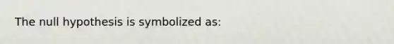 The null hypothesis is symbolized as: