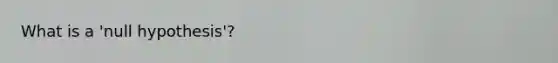 What is a 'null hypothesis'?