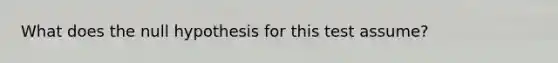 What does the null hypothesis for this test assume?