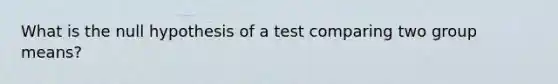 What is the null hypothesis of a test comparing two group means?