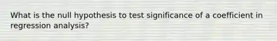 What is the null hypothesis to test significance of a coefficient in regression analysis?