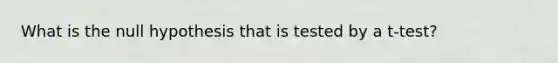 What is the null hypothesis that is tested by a t-test?