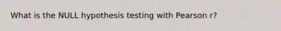 What is the NULL hypothesis testing with Pearson r?