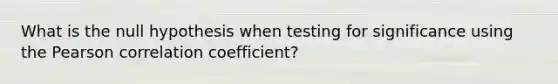 What is the null hypothesis when testing for significance using the Pearson correlation coefficient?