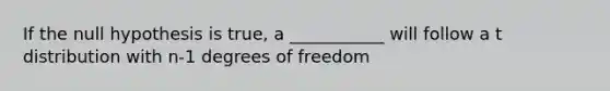 If the null hypothesis is true, a ___________ will follow a t distribution with n-1 degrees of freedom