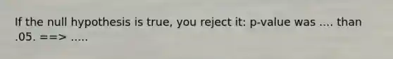 If the null hypothesis is true, you reject it: p-value was .... than .05. ==> .....