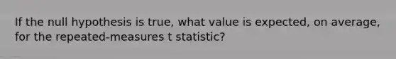 If the null hypothesis is true, what value is expected, on average, for the repeated-measures t statistic?​