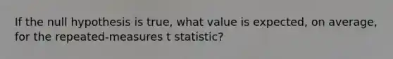 If the null hypothesis is true, what value is expected, on average, for the repeated-measures t statistic?