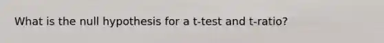 What is the null hypothesis for a t-test and t-ratio?