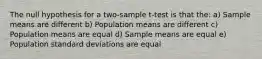 The null hypothesis for a two-sample t-test is that the: a) Sample means are different b) Population means are different c) Population means are equal d) Sample means are equal e) Population standard deviations are equal