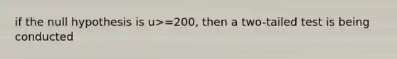 if the null hypothesis is u>=200, then a two-tailed test is being conducted