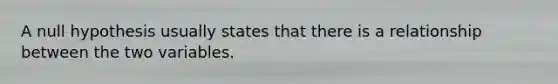 A null hypothesis usually states that there is a relationship between the two variables.