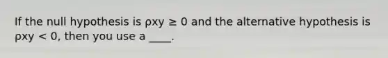 If the null hypothesis is ρxy ≥ 0 and the alternative hypothesis is ρxy < 0, then you use a ____.